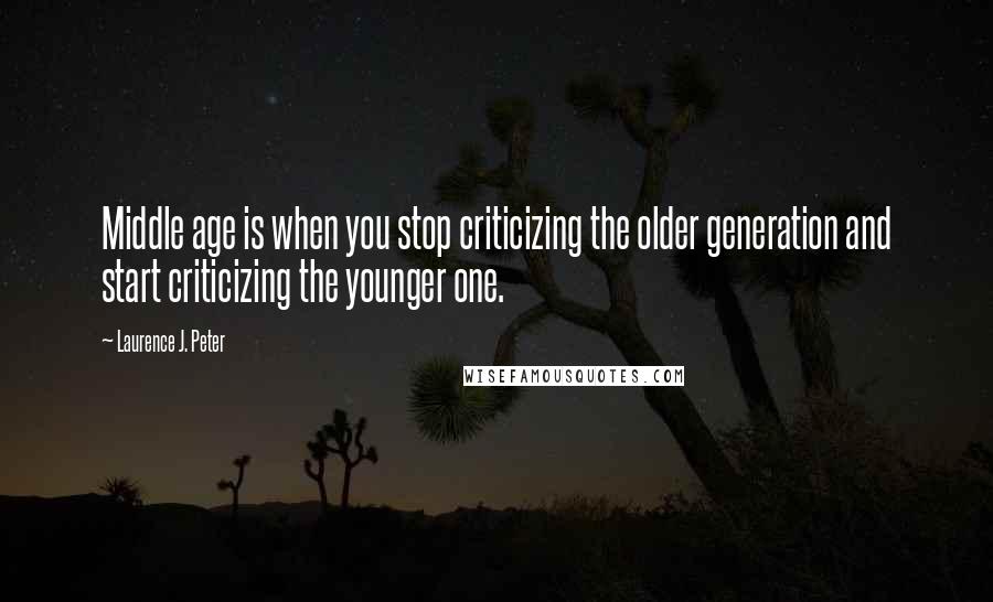 Laurence J. Peter Quotes: Middle age is when you stop criticizing the older generation and start criticizing the younger one.