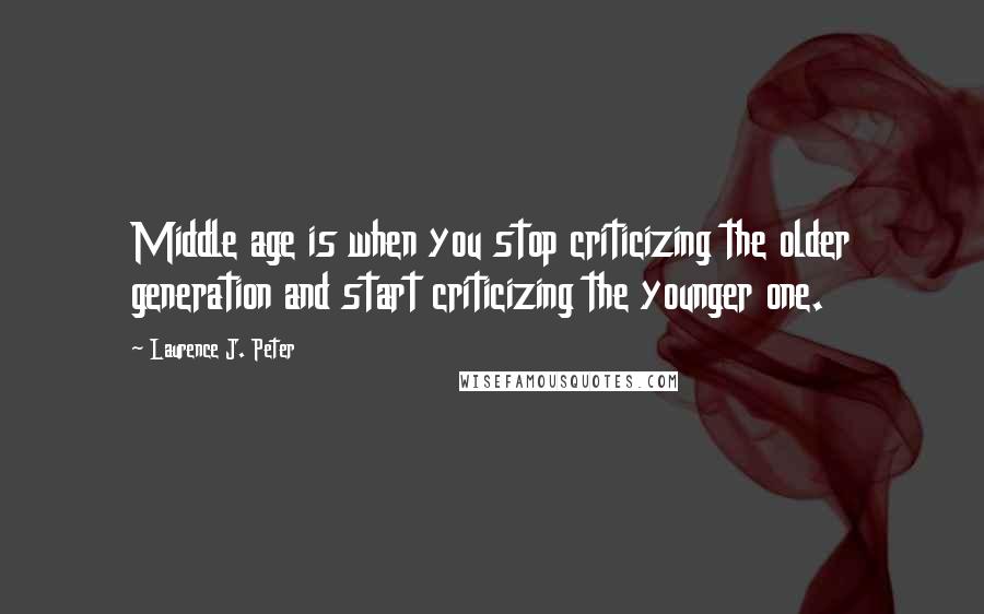 Laurence J. Peter Quotes: Middle age is when you stop criticizing the older generation and start criticizing the younger one.