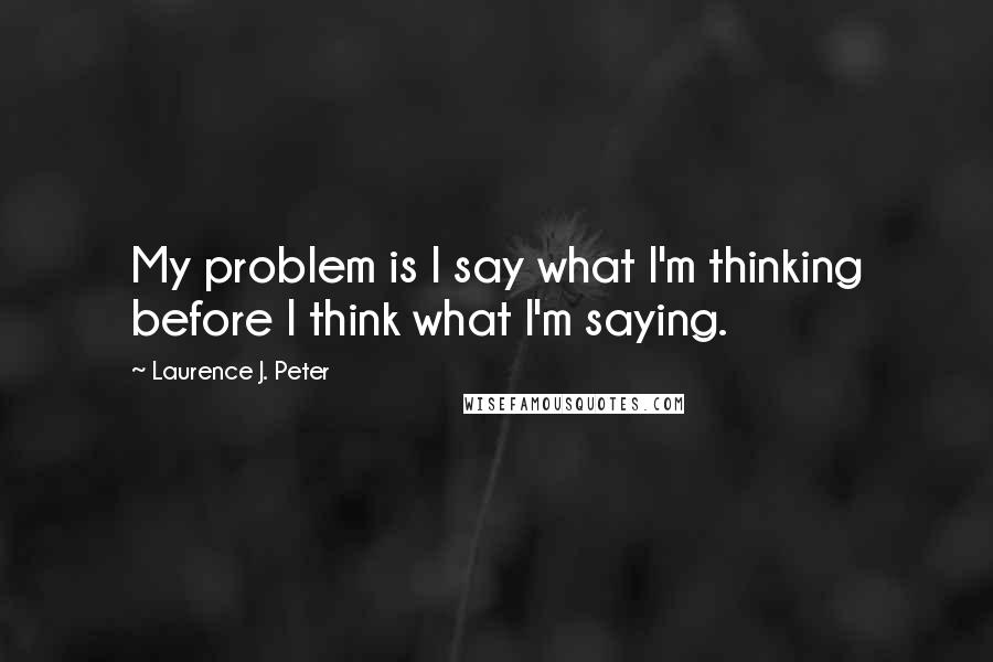 Laurence J. Peter Quotes: My problem is I say what I'm thinking before I think what I'm saying.