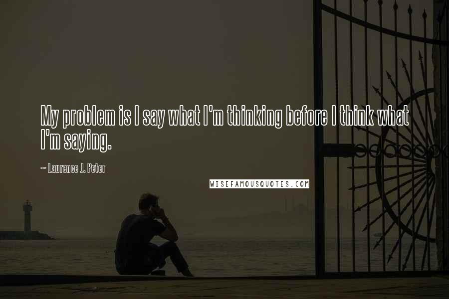 Laurence J. Peter Quotes: My problem is I say what I'm thinking before I think what I'm saying.