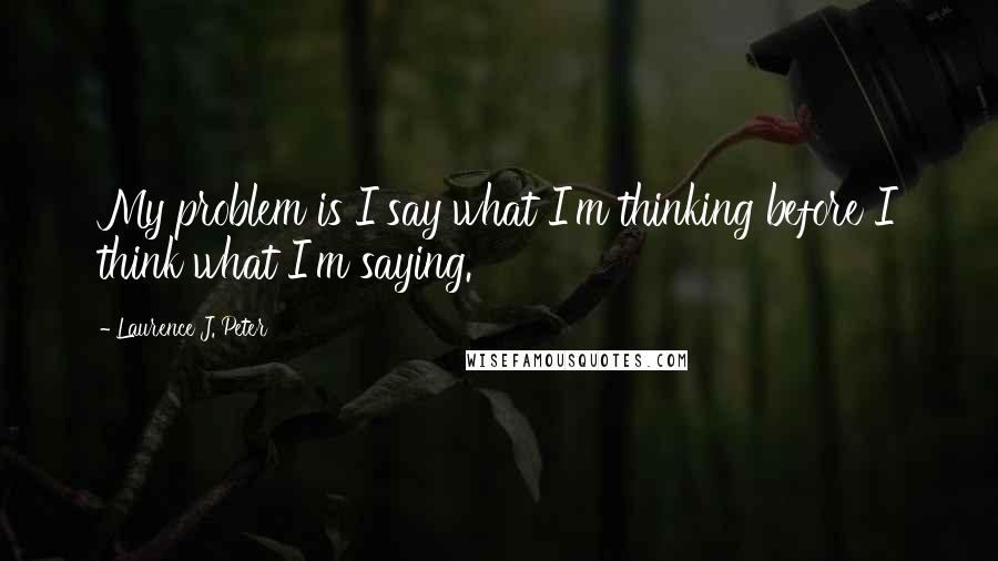 Laurence J. Peter Quotes: My problem is I say what I'm thinking before I think what I'm saying.