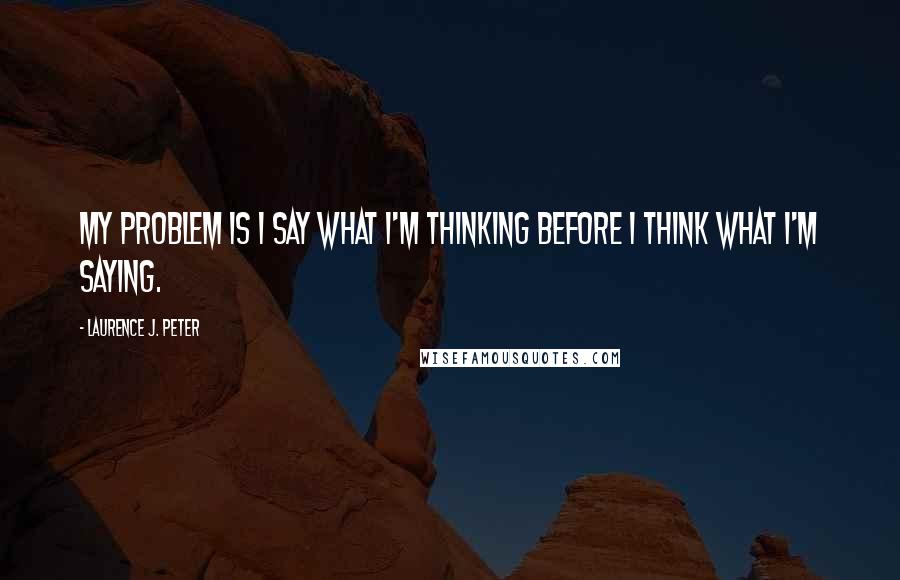 Laurence J. Peter Quotes: My problem is I say what I'm thinking before I think what I'm saying.