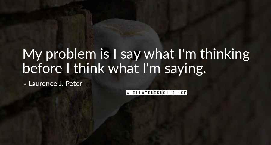 Laurence J. Peter Quotes: My problem is I say what I'm thinking before I think what I'm saying.