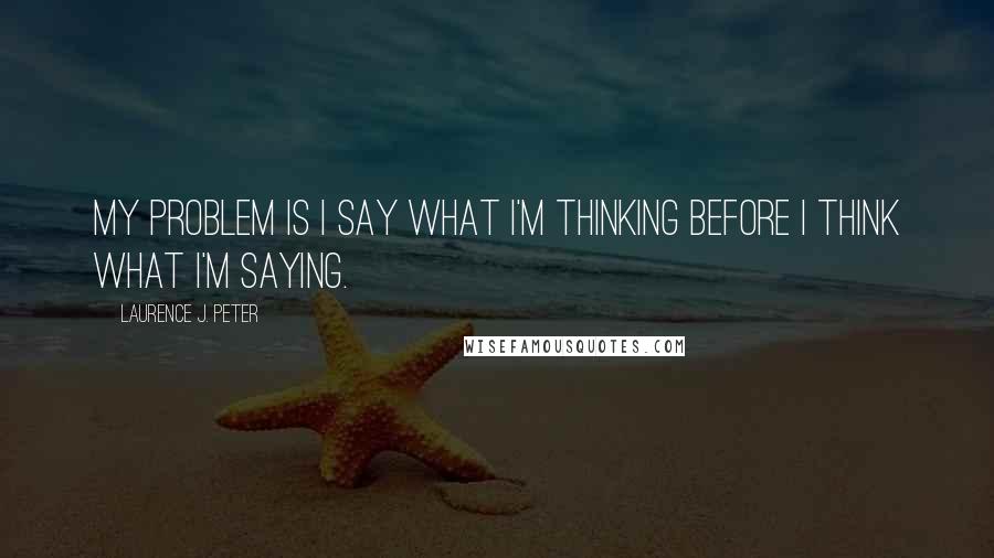 Laurence J. Peter Quotes: My problem is I say what I'm thinking before I think what I'm saying.