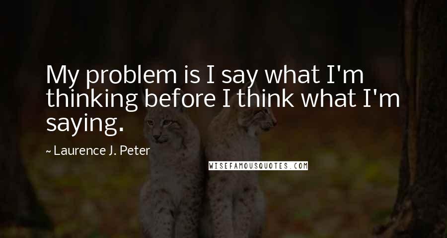 Laurence J. Peter Quotes: My problem is I say what I'm thinking before I think what I'm saying.