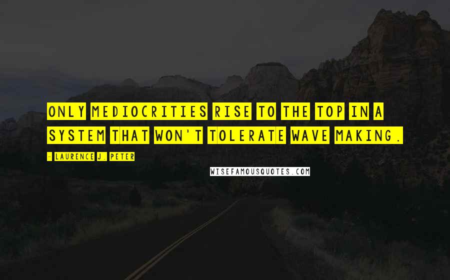 Laurence J. Peter Quotes: Only mediocrities rise to the top in a system that won't tolerate wave making.