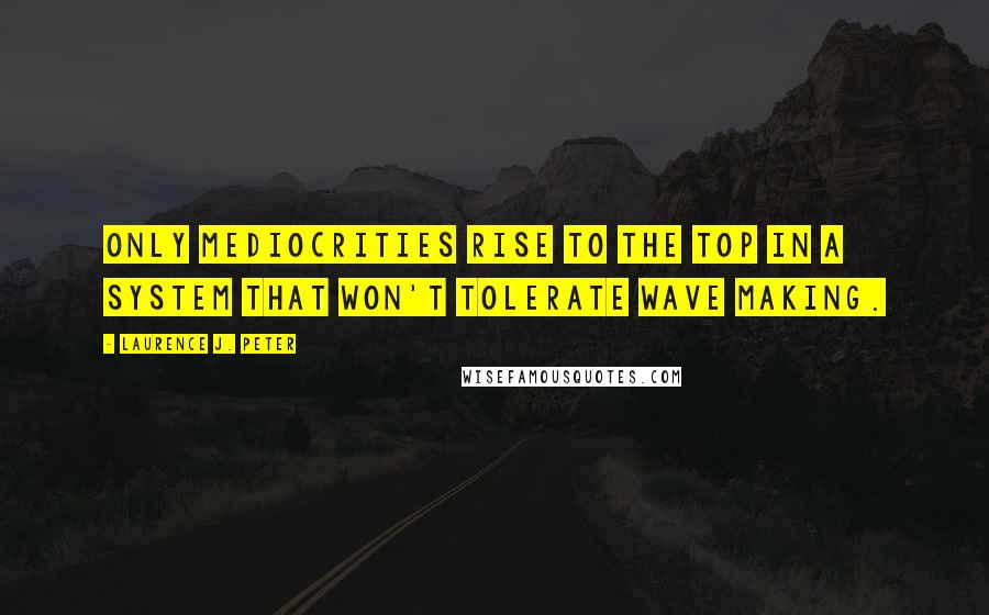 Laurence J. Peter Quotes: Only mediocrities rise to the top in a system that won't tolerate wave making.