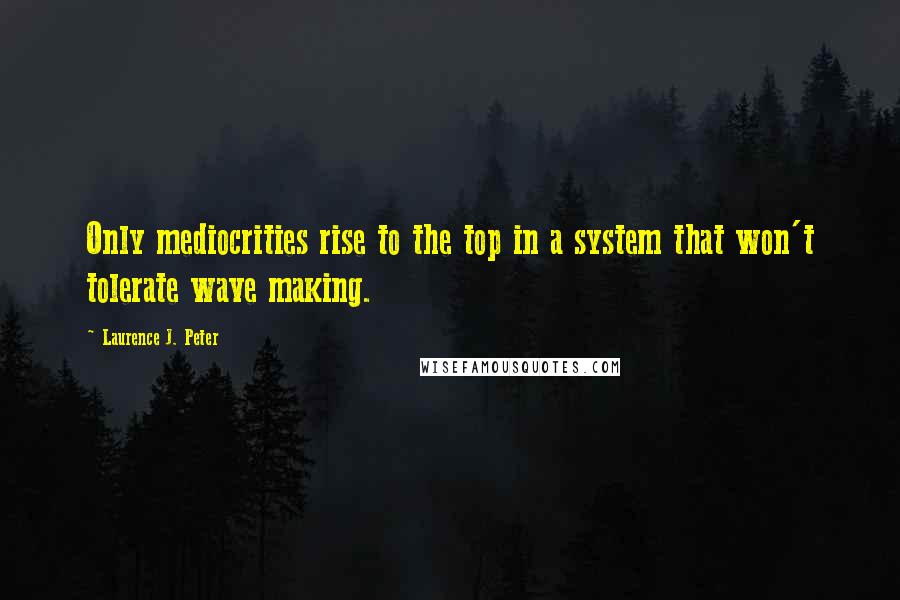 Laurence J. Peter Quotes: Only mediocrities rise to the top in a system that won't tolerate wave making.