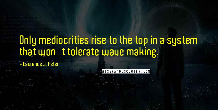 Laurence J. Peter Quotes: Only mediocrities rise to the top in a system that won't tolerate wave making.