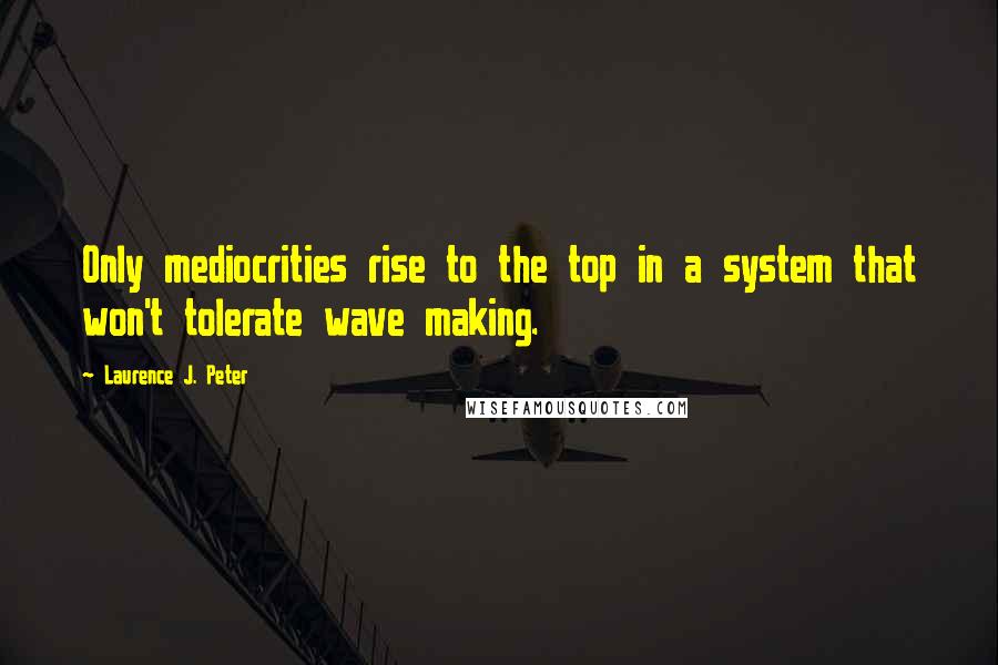 Laurence J. Peter Quotes: Only mediocrities rise to the top in a system that won't tolerate wave making.