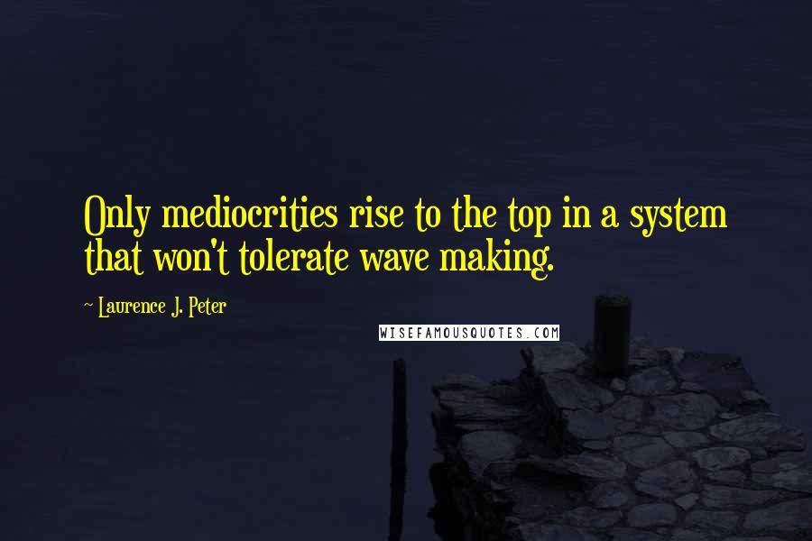 Laurence J. Peter Quotes: Only mediocrities rise to the top in a system that won't tolerate wave making.