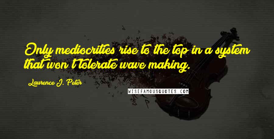 Laurence J. Peter Quotes: Only mediocrities rise to the top in a system that won't tolerate wave making.
