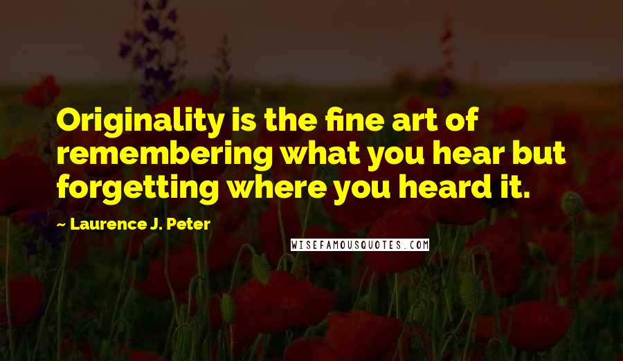 Laurence J. Peter Quotes: Originality is the fine art of remembering what you hear but forgetting where you heard it.