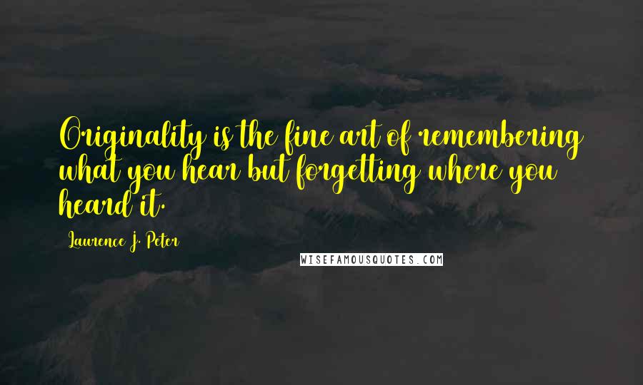 Laurence J. Peter Quotes: Originality is the fine art of remembering what you hear but forgetting where you heard it.