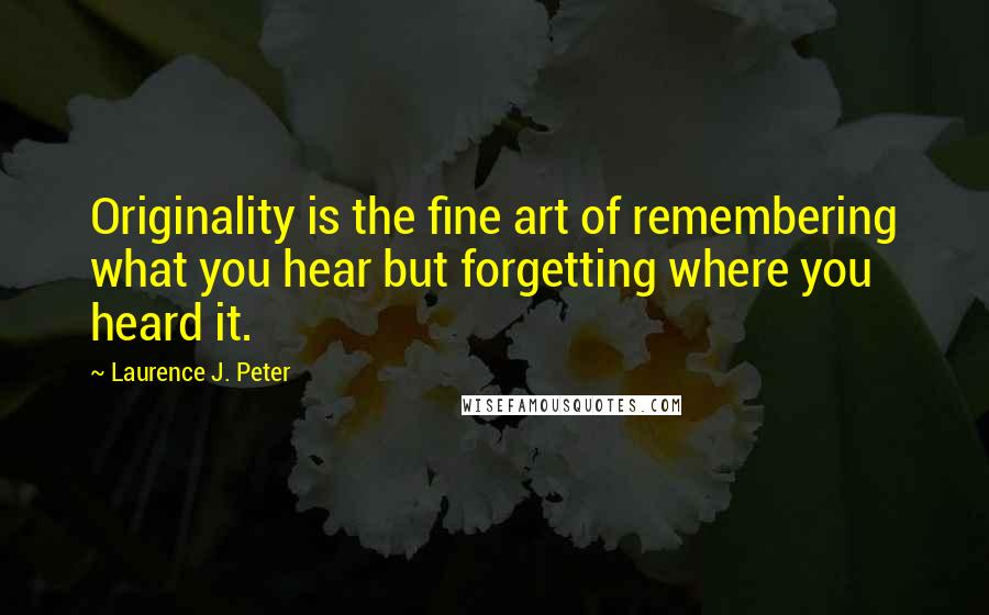 Laurence J. Peter Quotes: Originality is the fine art of remembering what you hear but forgetting where you heard it.