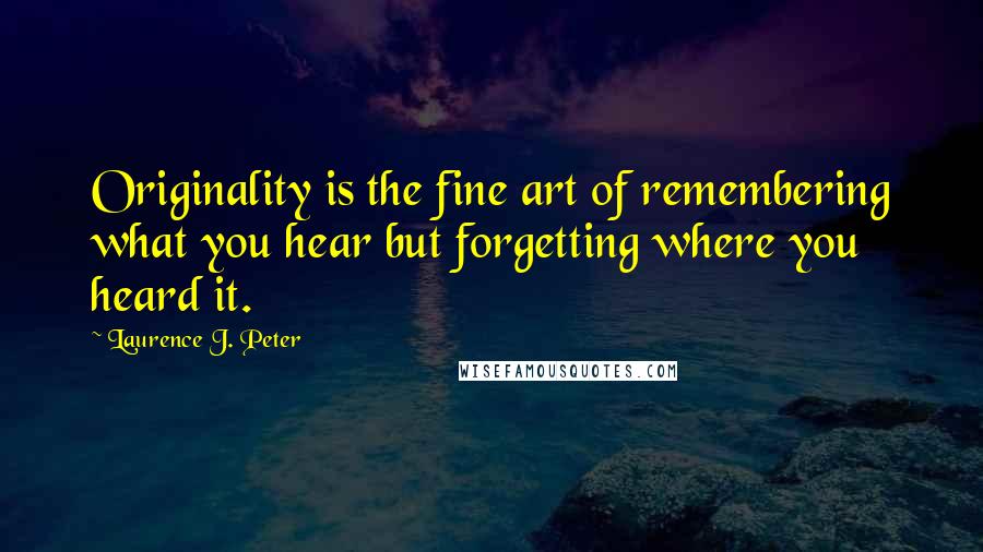 Laurence J. Peter Quotes: Originality is the fine art of remembering what you hear but forgetting where you heard it.