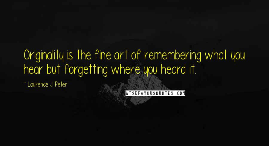 Laurence J. Peter Quotes: Originality is the fine art of remembering what you hear but forgetting where you heard it.