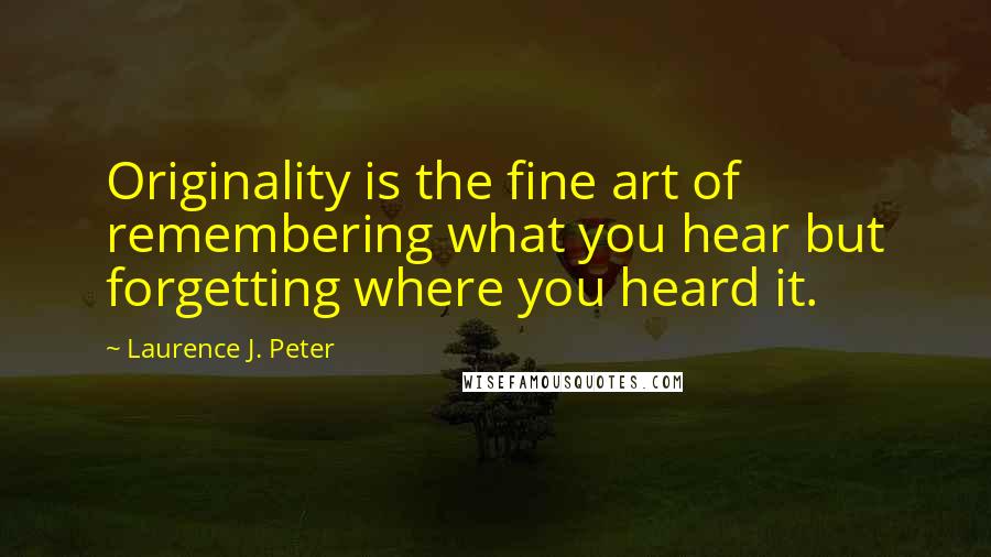 Laurence J. Peter Quotes: Originality is the fine art of remembering what you hear but forgetting where you heard it.
