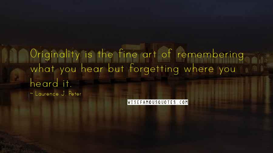 Laurence J. Peter Quotes: Originality is the fine art of remembering what you hear but forgetting where you heard it.