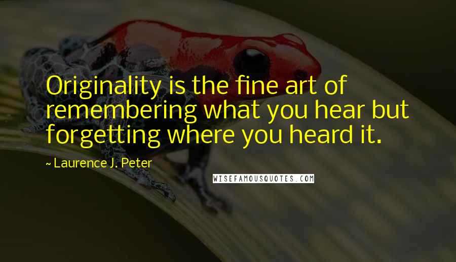 Laurence J. Peter Quotes: Originality is the fine art of remembering what you hear but forgetting where you heard it.