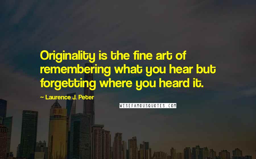Laurence J. Peter Quotes: Originality is the fine art of remembering what you hear but forgetting where you heard it.