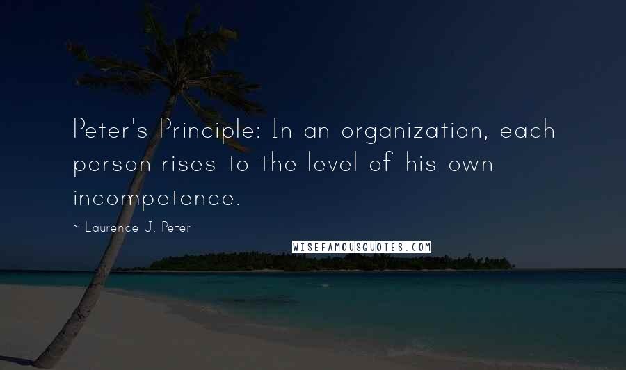 Laurence J. Peter Quotes: Peter's Principle: In an organization, each person rises to the level of his own incompetence.