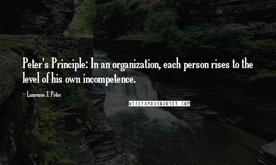 Laurence J. Peter Quotes: Peter's Principle: In an organization, each person rises to the level of his own incompetence.