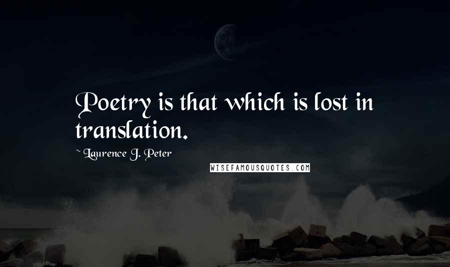 Laurence J. Peter Quotes: Poetry is that which is lost in translation.