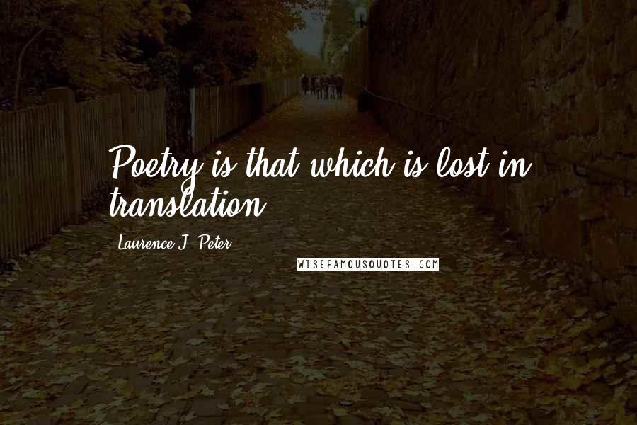 Laurence J. Peter Quotes: Poetry is that which is lost in translation.