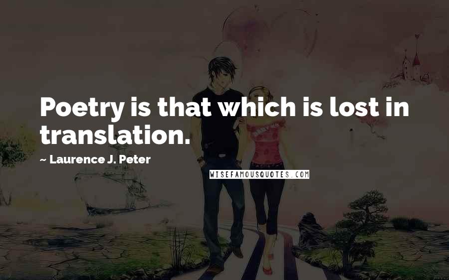 Laurence J. Peter Quotes: Poetry is that which is lost in translation.