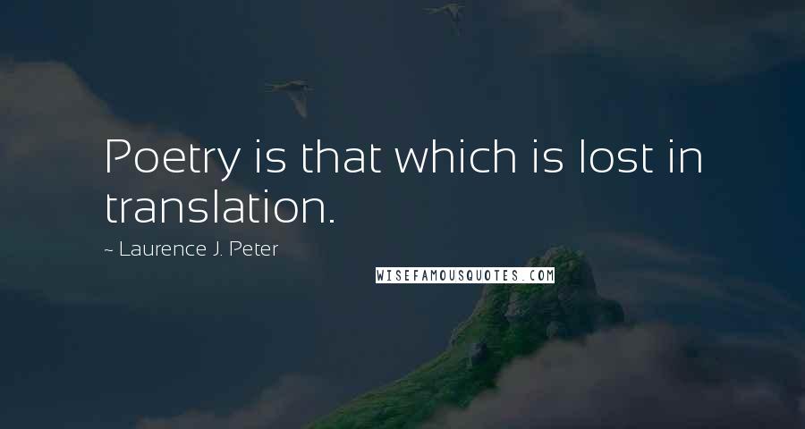 Laurence J. Peter Quotes: Poetry is that which is lost in translation.