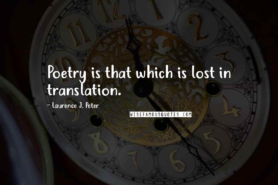 Laurence J. Peter Quotes: Poetry is that which is lost in translation.