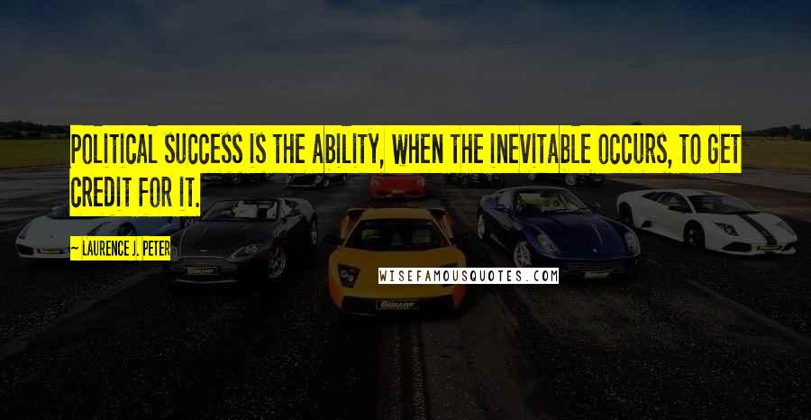 Laurence J. Peter Quotes: Political success is the ability, when the inevitable occurs, to get credit for it.