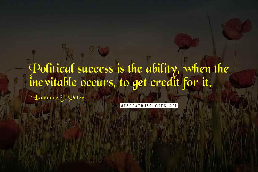 Laurence J. Peter Quotes: Political success is the ability, when the inevitable occurs, to get credit for it.
