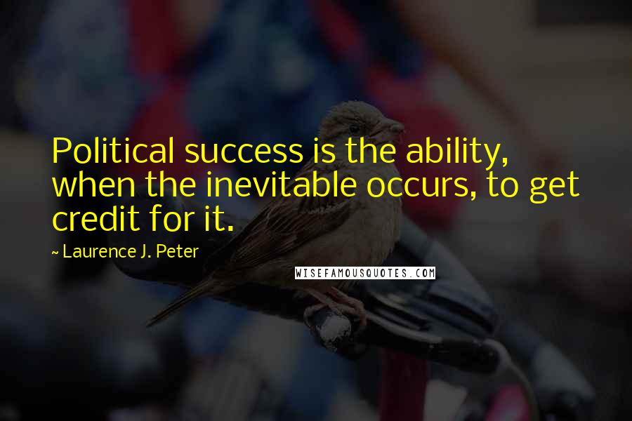 Laurence J. Peter Quotes: Political success is the ability, when the inevitable occurs, to get credit for it.