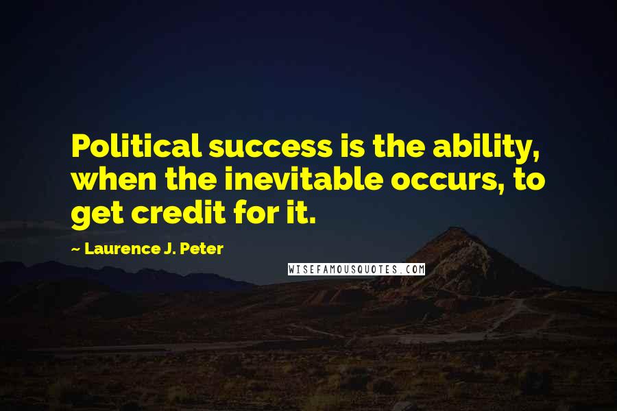 Laurence J. Peter Quotes: Political success is the ability, when the inevitable occurs, to get credit for it.