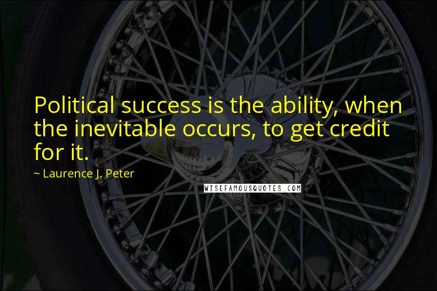 Laurence J. Peter Quotes: Political success is the ability, when the inevitable occurs, to get credit for it.