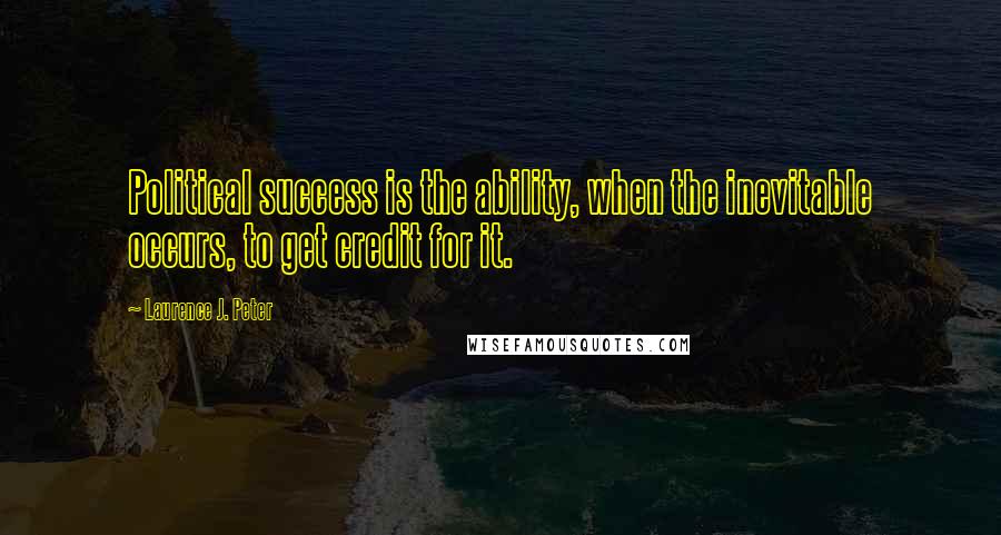 Laurence J. Peter Quotes: Political success is the ability, when the inevitable occurs, to get credit for it.