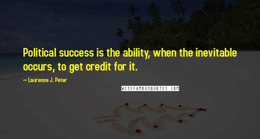 Laurence J. Peter Quotes: Political success is the ability, when the inevitable occurs, to get credit for it.