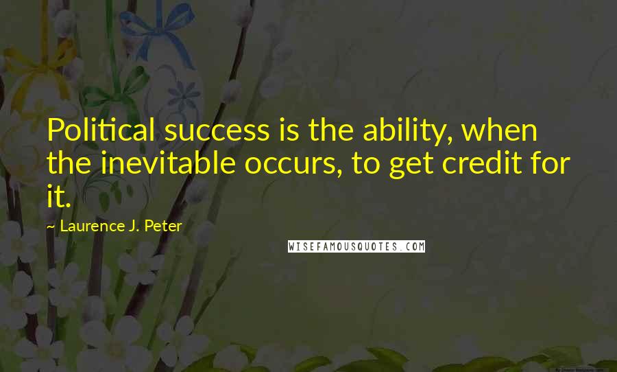 Laurence J. Peter Quotes: Political success is the ability, when the inevitable occurs, to get credit for it.