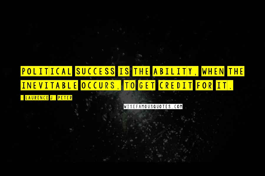 Laurence J. Peter Quotes: Political success is the ability, when the inevitable occurs, to get credit for it.