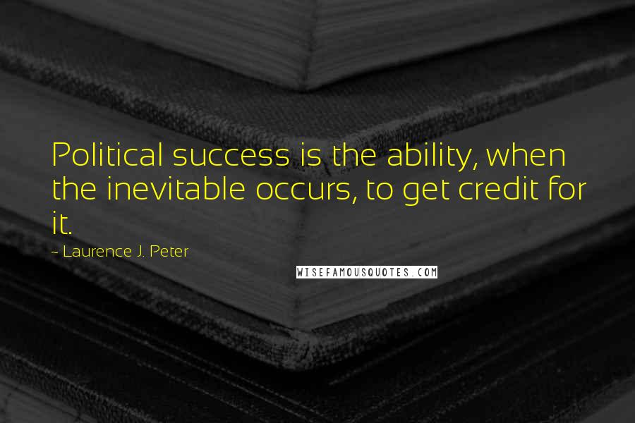 Laurence J. Peter Quotes: Political success is the ability, when the inevitable occurs, to get credit for it.