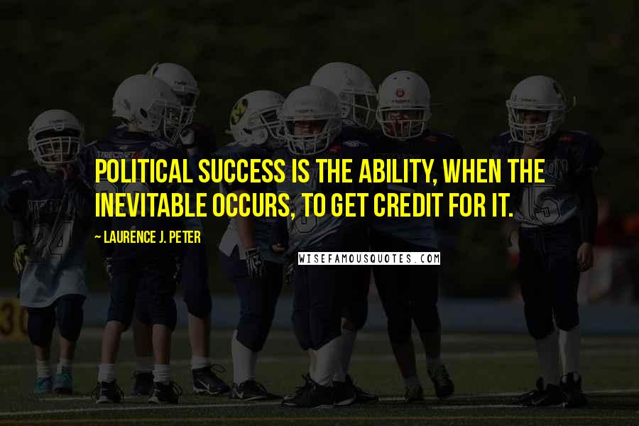 Laurence J. Peter Quotes: Political success is the ability, when the inevitable occurs, to get credit for it.