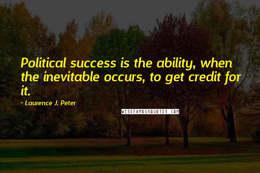 Laurence J. Peter Quotes: Political success is the ability, when the inevitable occurs, to get credit for it.