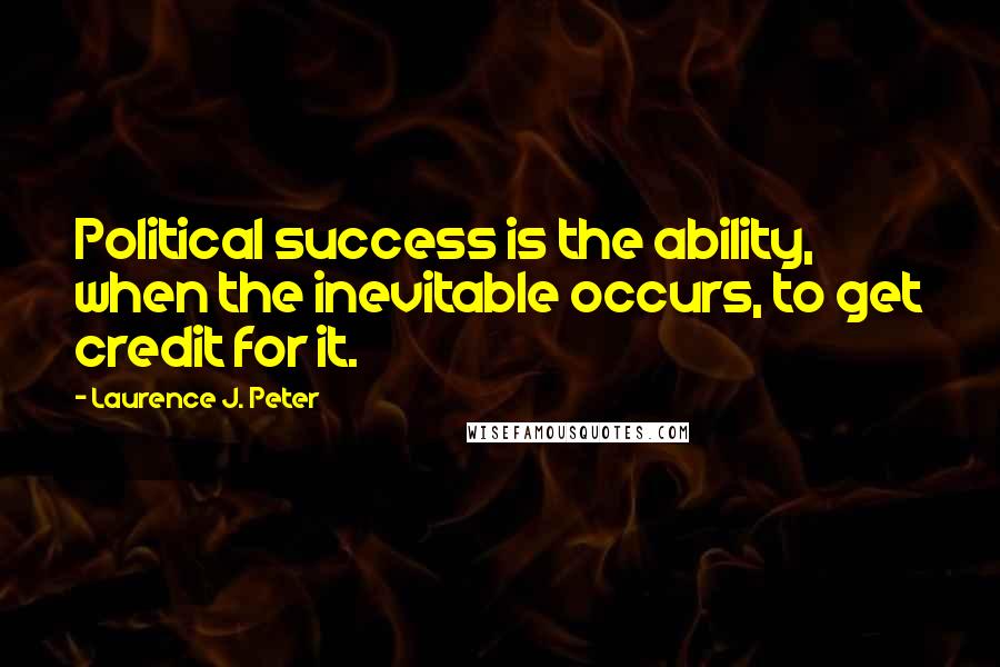 Laurence J. Peter Quotes: Political success is the ability, when the inevitable occurs, to get credit for it.