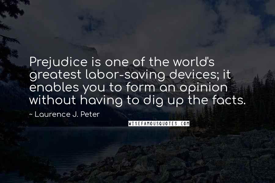 Laurence J. Peter Quotes: Prejudice is one of the world's greatest labor-saving devices; it enables you to form an opinion without having to dig up the facts.