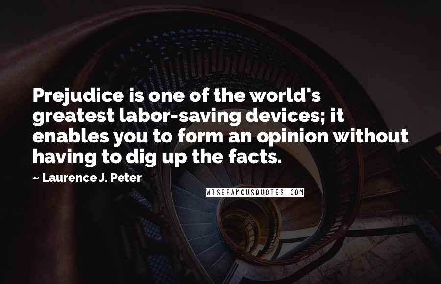 Laurence J. Peter Quotes: Prejudice is one of the world's greatest labor-saving devices; it enables you to form an opinion without having to dig up the facts.