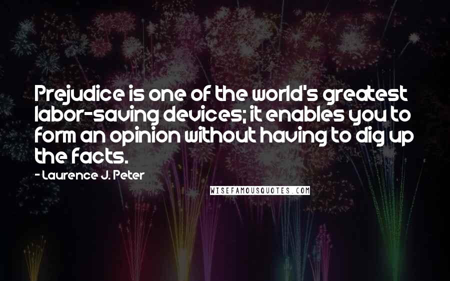 Laurence J. Peter Quotes: Prejudice is one of the world's greatest labor-saving devices; it enables you to form an opinion without having to dig up the facts.