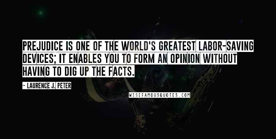 Laurence J. Peter Quotes: Prejudice is one of the world's greatest labor-saving devices; it enables you to form an opinion without having to dig up the facts.