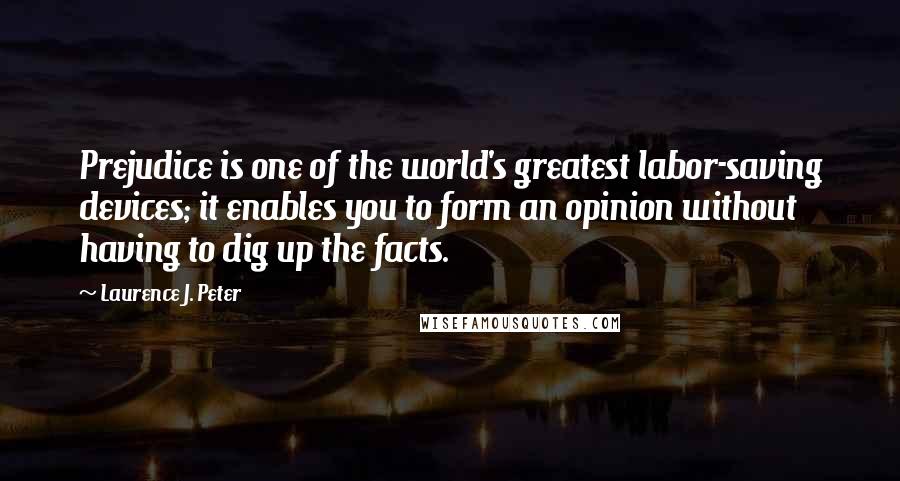 Laurence J. Peter Quotes: Prejudice is one of the world's greatest labor-saving devices; it enables you to form an opinion without having to dig up the facts.